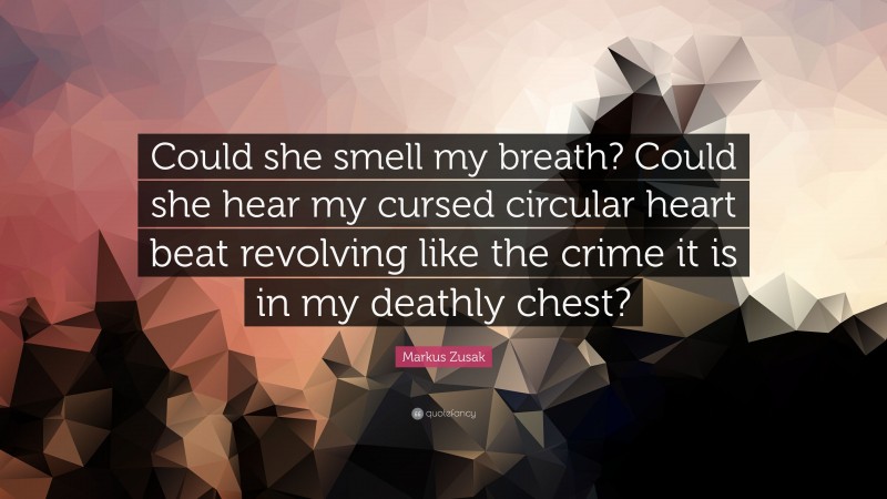Markus Zusak Quote: “Could she smell my breath? Could she hear my cursed circular heart beat revolving like the crime it is in my deathly chest?”