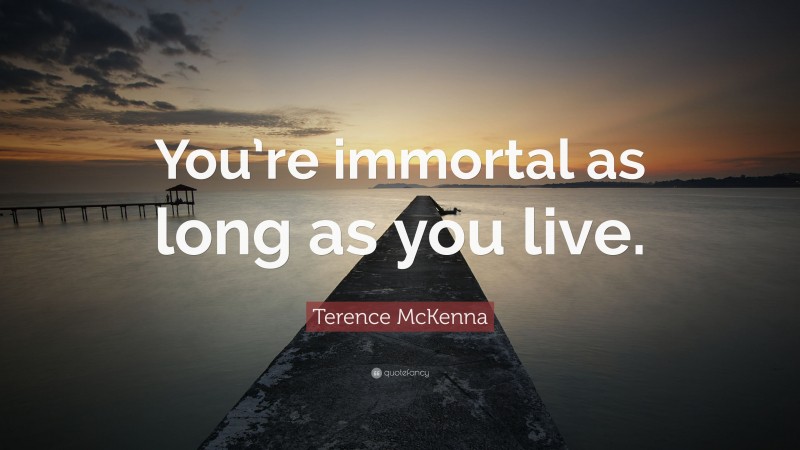 Terence McKenna Quote: “You’re immortal as long as you live.”