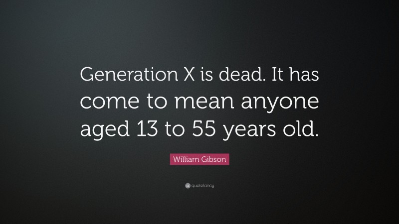William Gibson Quote: “Generation X is dead. It has come to mean anyone aged 13 to 55 years old.”