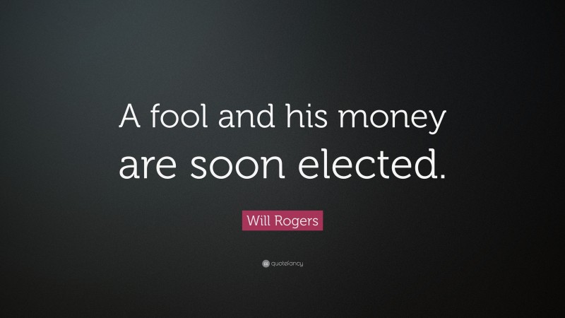 Will Rogers Quote: “A fool and his money are soon elected.”