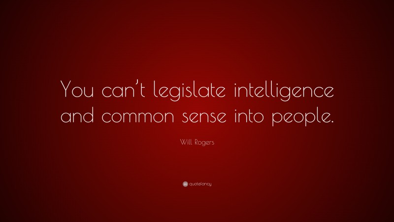 Will Rogers Quote: “You can’t legislate intelligence and common sense into people.”