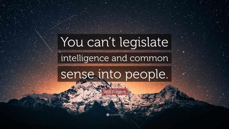Will Rogers Quote: “You can’t legislate intelligence and common sense into people.”