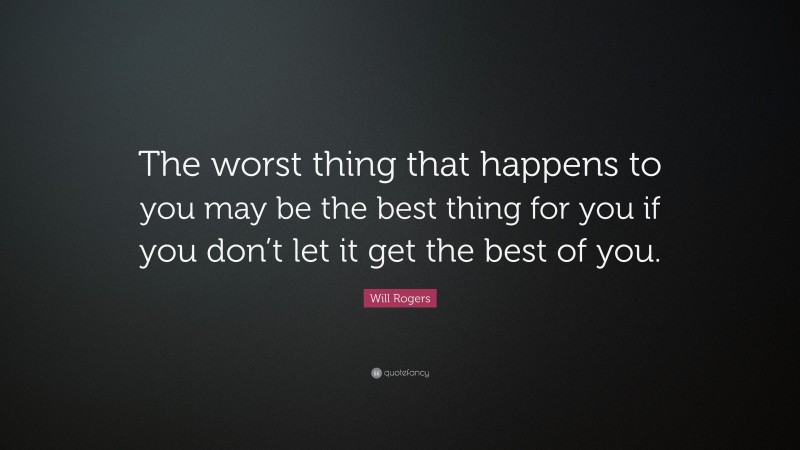 Will Rogers Quote: “The worst thing that happens to you may be the best thing for you if you don’t let it get the best of you.”