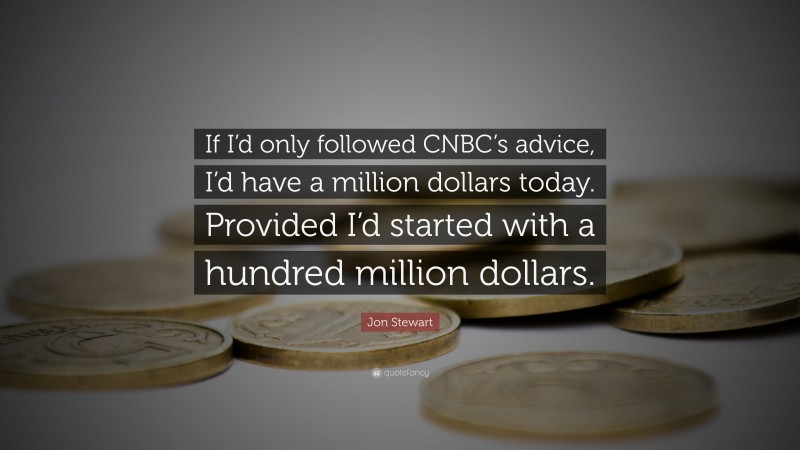 Jon Stewart Quote: “If I’d only followed CNBC’s advice, I’d have a million dollars today. Provided I’d started with a hundred million dollars.”