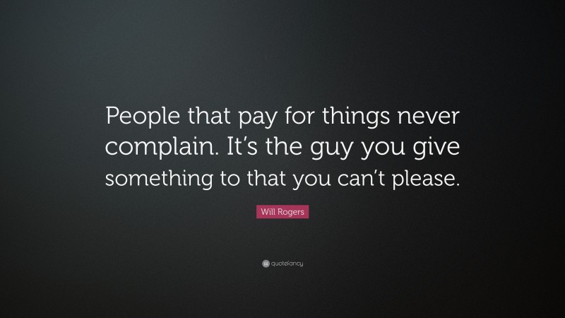 Will Rogers Quote: “People that pay for things never complain. It’s the guy you give something to that you can’t please.”