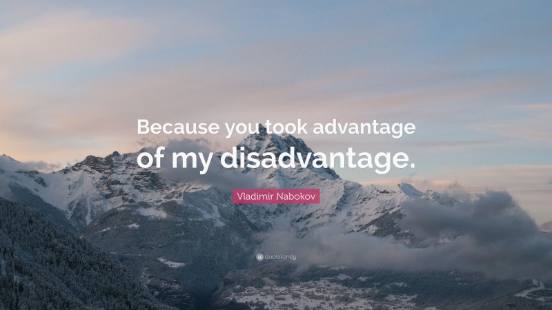 Vladimir Nabokov Quote: “Because you took advantage of my disadvantage.”