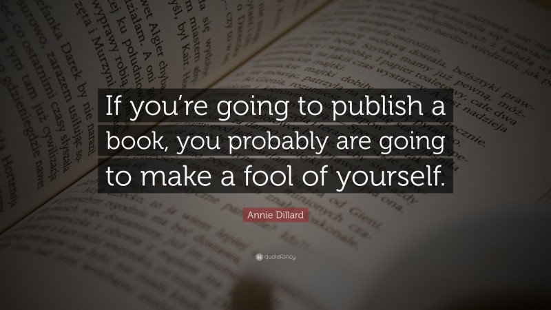 Annie Dillard Quote: “If you’re going to publish a book, you probably are going to make a fool of yourself.”