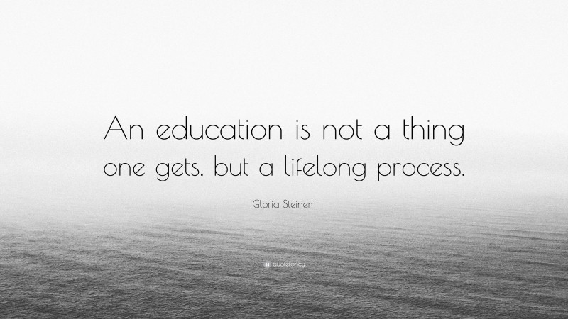 Gloria Steinem Quote: “An education is not a thing one gets, but a lifelong process.”