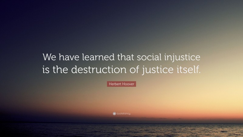 Herbert Hoover Quote: “We have learned that social injustice is the destruction of justice itself.”