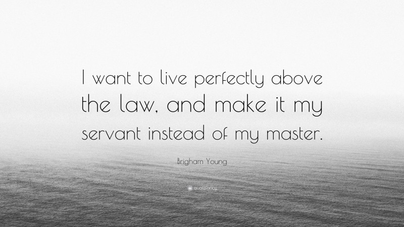 Brigham Young Quote: “I want to live perfectly above the law, and make it my servant instead of my master.”