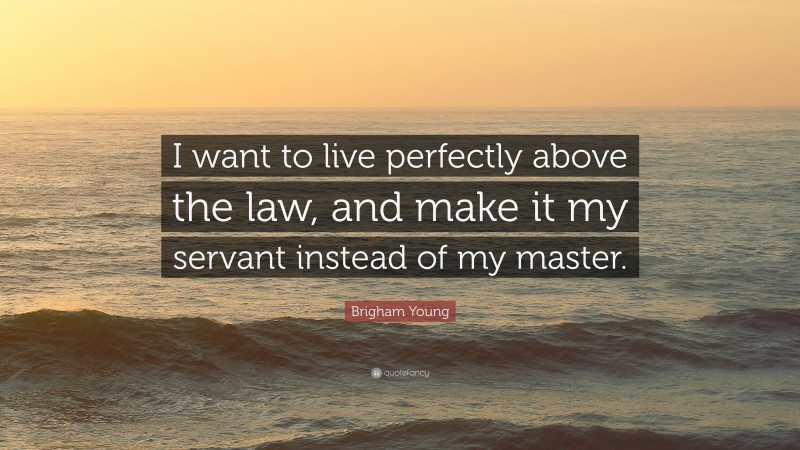 Brigham Young Quote: “I want to live perfectly above the law, and make it my servant instead of my master.”