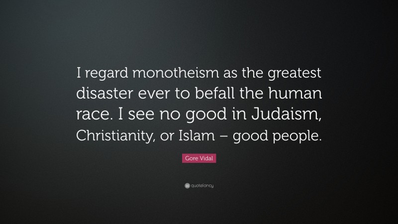 Gore Vidal Quote: “I regard monotheism as the greatest disaster ever to befall the human race. I see no good in Judaism, Christianity, or Islam – good people.”