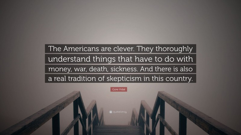 Gore Vidal Quote: “The Americans are clever. They thoroughly understand things that have to do with money, war, death, sickness. And there is also a real tradition of skepticism in this country.”