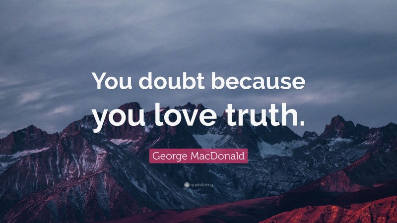 George MacDonald Quote: “You doubt because you love truth.”