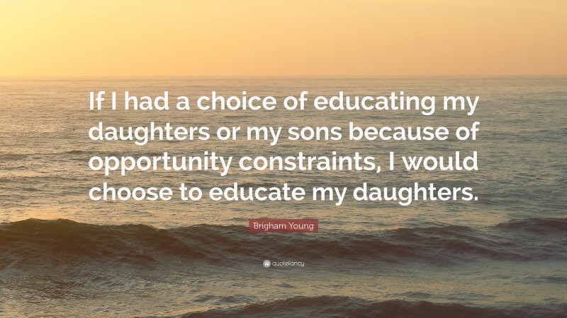 Brigham Young Quote: “If I had a choice of educating my daughters or my sons because of opportunity constraints, I would choose to educate my daughters.”