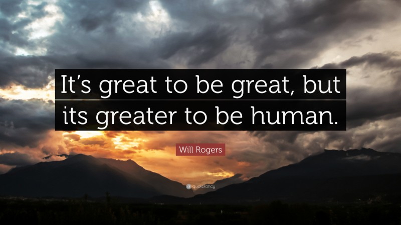 Will Rogers Quote: “It’s great to be great, but its greater to be human.”
