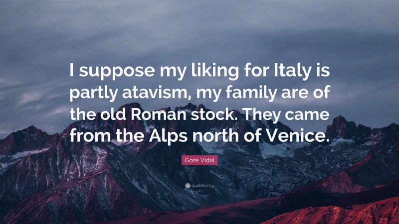 Gore Vidal Quote: “I suppose my liking for Italy is partly atavism, my family are of the old Roman stock. They came from the Alps north of Venice.”