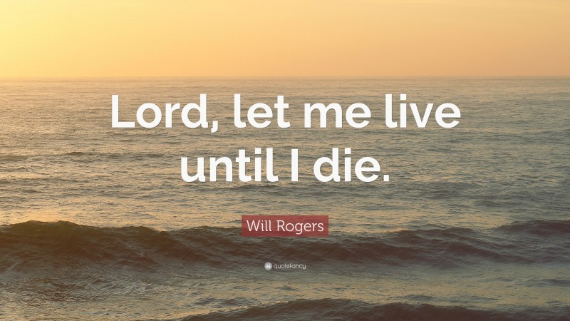 Will Rogers Quote: “Lord, let me live until I die.”