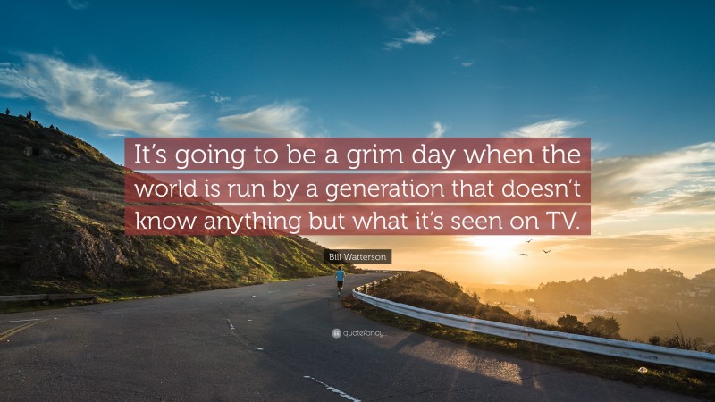 Bill Watterson Quote: “It’s going to be a grim day when the world is run by a generation that doesn’t know anything but what it’s seen on TV.”