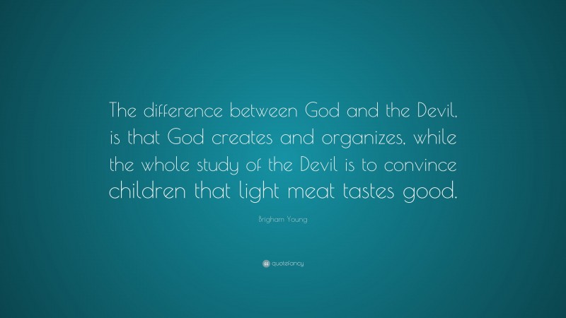 Brigham Young Quote: “The difference between God and the Devil, is that God creates and organizes, while the whole study of the Devil is to convince children that light meat tastes good.”