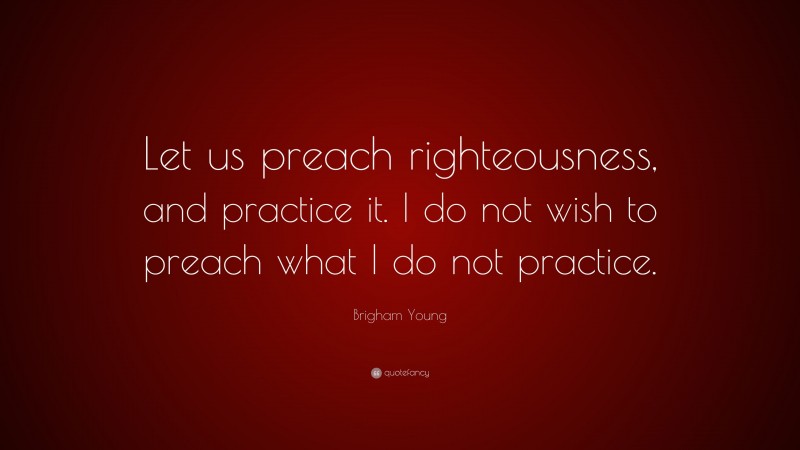 Brigham Young Quote: “Let us preach righteousness, and practice it. I do not wish to preach what I do not practice.”