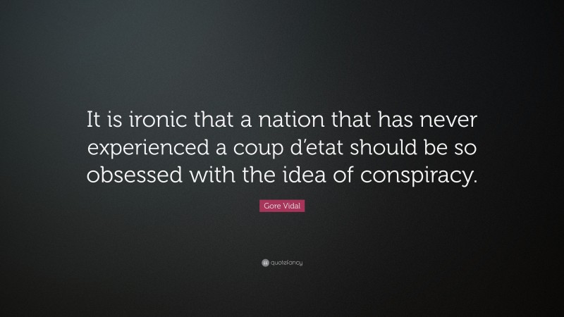 Gore Vidal Quote: “It is ironic that a nation that has never experienced a coup d’etat should be so obsessed with the idea of conspiracy.”