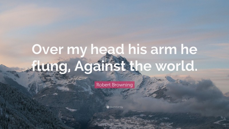 Robert Browning Quote: “Over my head his arm he flung, Against the world.”