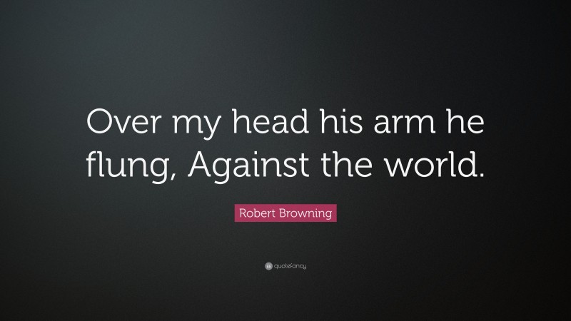 Robert Browning Quote: “Over my head his arm he flung, Against the world.”