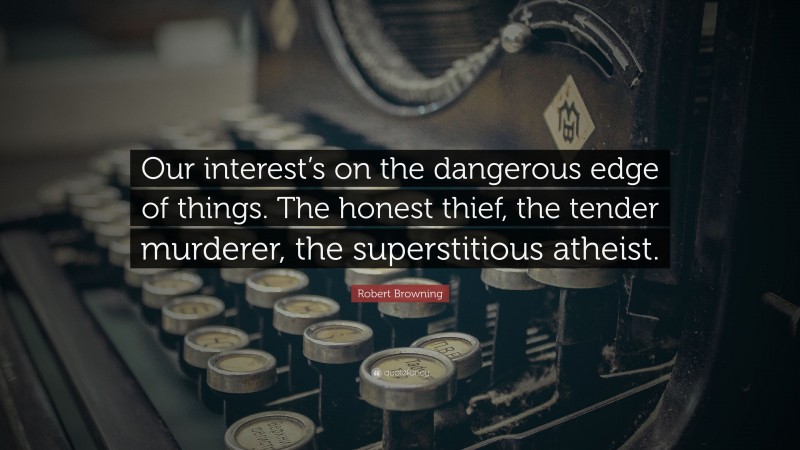 Robert Browning Quote: “Our interest’s on the dangerous edge of things. The honest thief, the tender murderer, the superstitious atheist.”