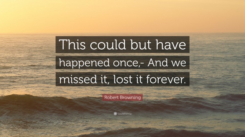 Robert Browning Quote: “This could but have happened once,- And we missed it, lost it forever.”