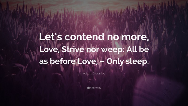 Robert Browning Quote: “Let’s contend no more, Love, Strive nor weep: All be as before Love, – Only sleep.”