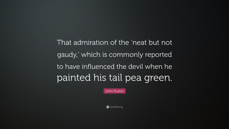 John Ruskin Quote: “That admiration of the ‘neat but not gaudy,’ which is commonly reported to have influenced the devil when he painted his tail pea green.”