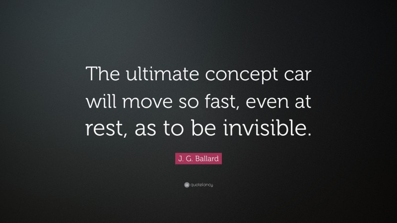 J. G. Ballard Quote: “The ultimate concept car will move so fast, even at rest, as to be invisible.”