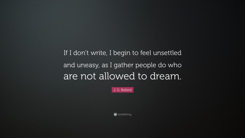 J. G. Ballard Quote: “If I don’t write, I begin to feel unsettled and uneasy, as I gather people do who are not allowed to dream.”
