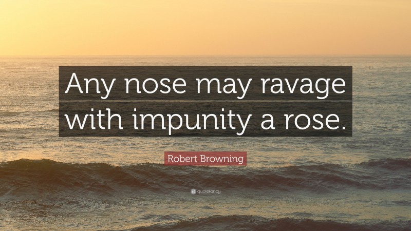Robert Browning Quote: “Any nose may ravage with impunity a rose.”