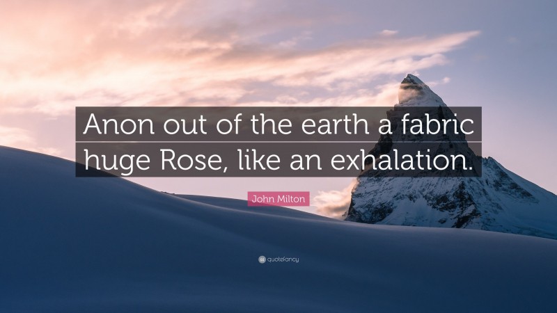 John Milton Quote: “Anon out of the earth a fabric huge Rose, like an exhalation.”