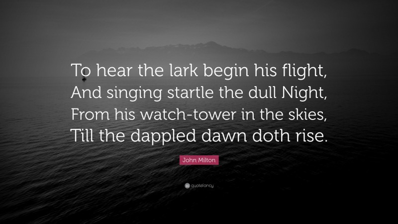 John Milton Quote: “To hear the lark begin his flight, And singing startle the dull Night, From his watch-tower in the skies, Till the dappled dawn doth rise.”
