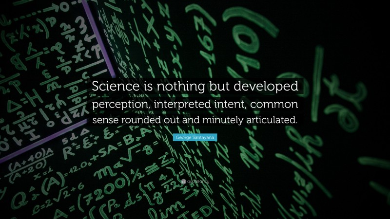 George Santayana Quote: “Science is nothing but developed perception, interpreted intent, common sense rounded out and minutely articulated.”