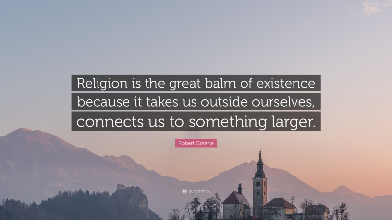 Robert Greene Quote: “Religion is the great balm of existence because it takes us outside ourselves, connects us to something larger.”