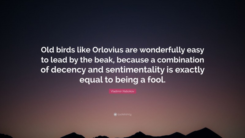 Vladimir Nabokov Quote: “Old birds like Orlovius are wonderfully easy to lead by the beak, because a combination of decency and sentimentality is exactly equal to being a fool.”