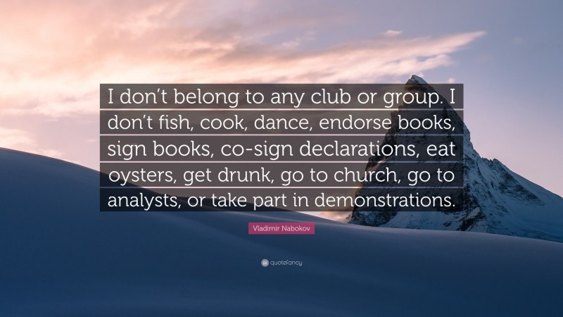 Vladimir Nabokov Quote: “I don’t belong to any club or group. I don’t fish, cook, dance, endorse books, sign books, co-sign declarations, eat oysters, get drunk, go to church, go to analysts, or take part in demonstrations.”