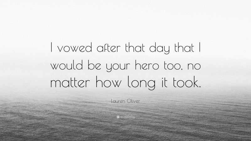 Lauren Oliver Quote: “I vowed after that day that I would be your hero too, no matter how long it took.”