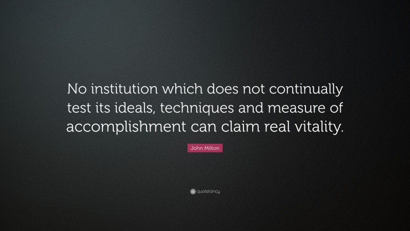 John Milton Quote: “No institution which does not continually test its ideals, techniques and measure of accomplishment can claim real vitality.”