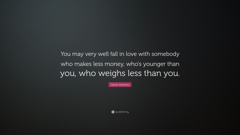Gloria Steinem Quote: “You may very well fall in love with somebody who makes less money, who’s younger than you, who weighs less than you.”