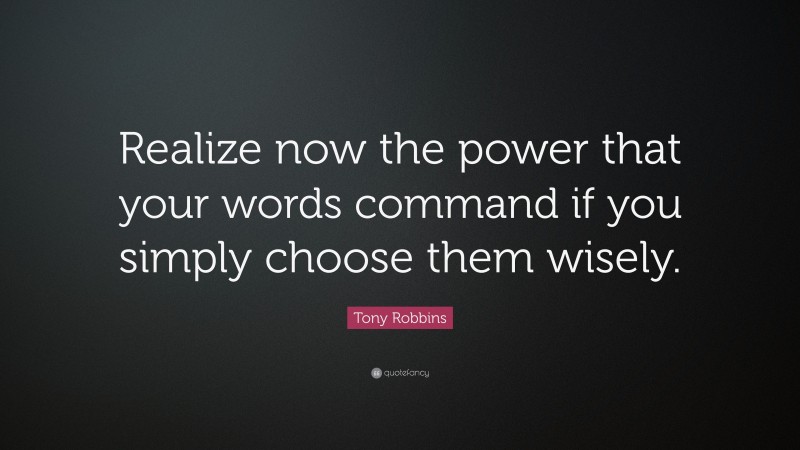Tony Robbins Quote: “Realize now the power that your words command if you simply choose them wisely.”