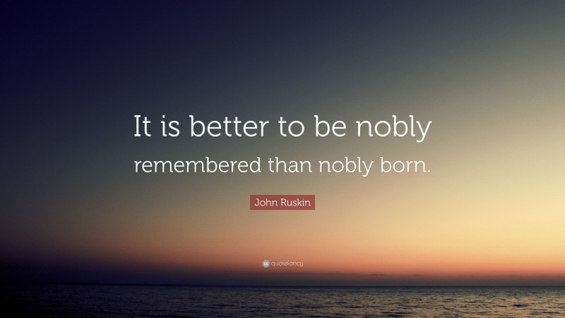 John Ruskin Quote: “It is better to be nobly remembered than nobly born.”