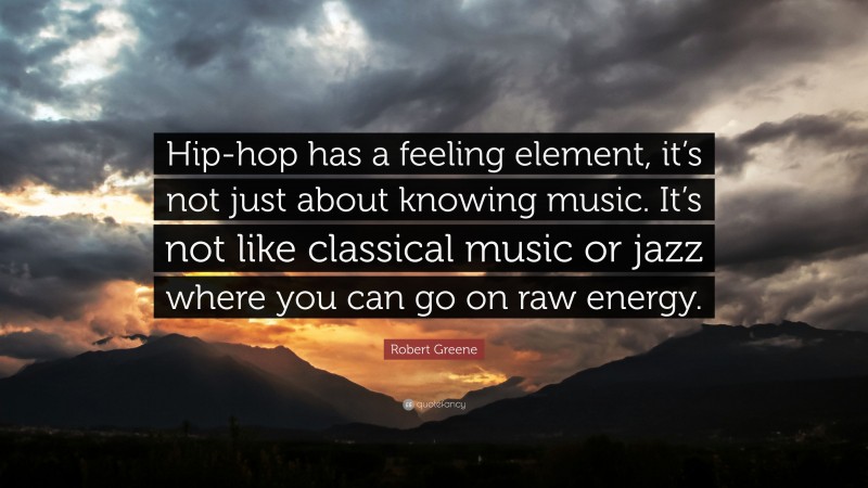 Robert Greene Quote: “Hip-hop has a feeling element, it’s not just about knowing music. It’s not like classical music or jazz where you can go on raw energy.”