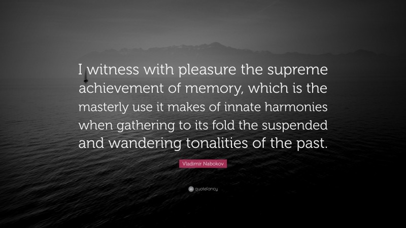 Vladimir Nabokov Quote: “I witness with pleasure the supreme achievement of memory, which is the masterly use it makes of innate harmonies when gathering to its fold the suspended and wandering tonalities of the past.”
