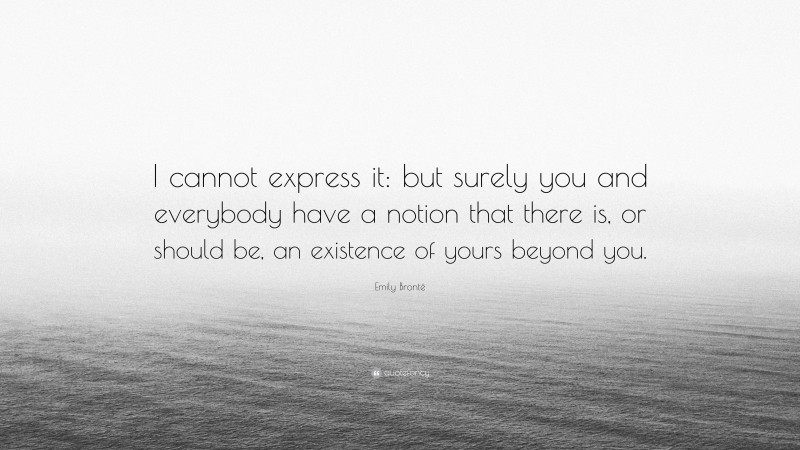 Emily Brontë Quote: “I cannot express it: but surely you and everybody have a notion that there is, or should be, an existence of yours beyond you.”
