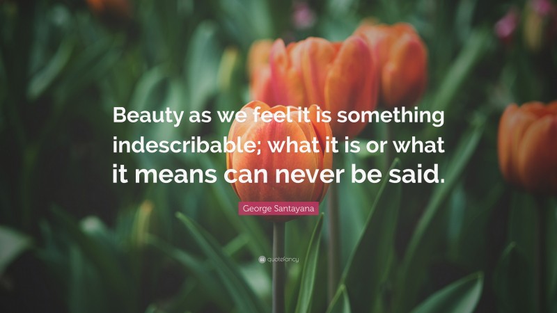 George Santayana Quote: “Beauty as we feel it is something indescribable; what it is or what it means can never be said.”